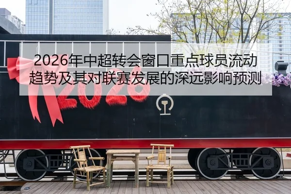2026年中超转会窗口重点球员流动趋势及其对联赛发展的深远影响预测（KAIYUN SPORTS）